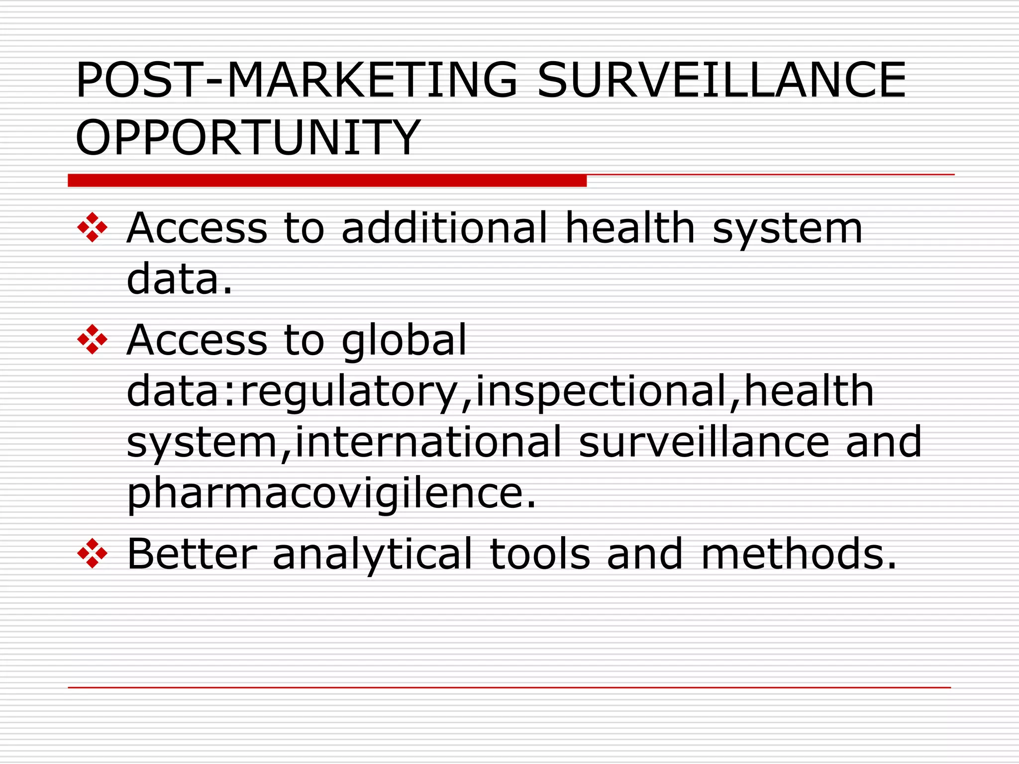 POST-MARKETING SURVEILLANCE
OPPORTUNITY
 Access to additional health system
  data.
 Access to global
  data:regulatory,inspectional,health
  system,international surveillance and
  pharmacovigilence.
 Better analytical tools and methods.
 