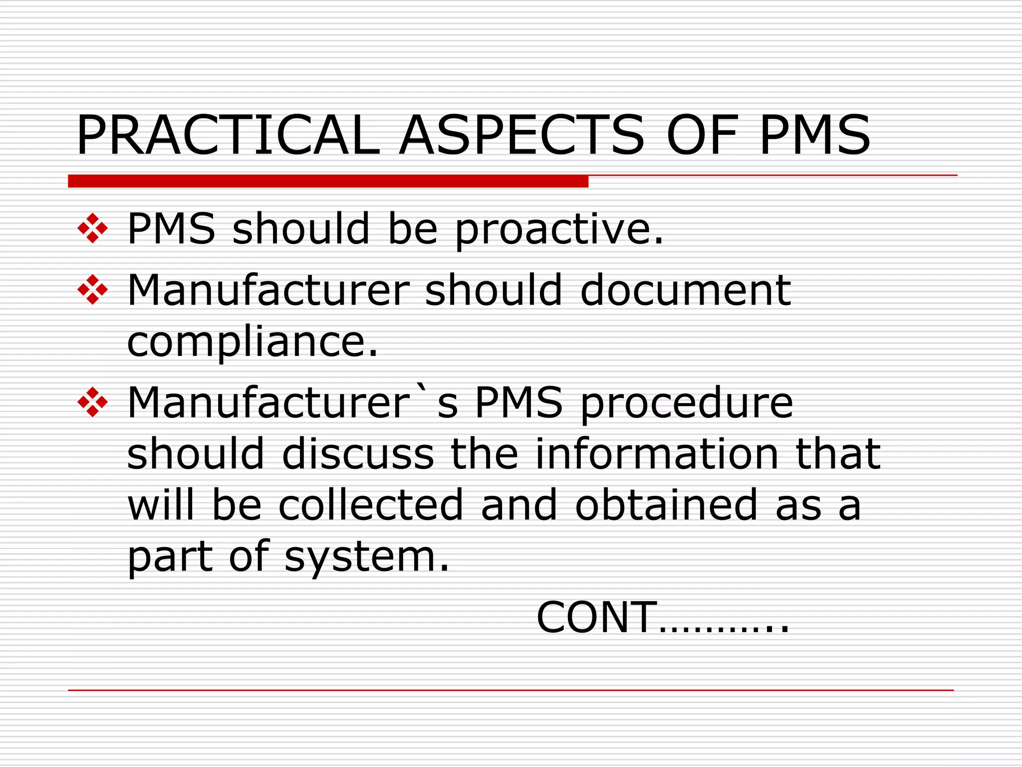 PRACTICAL ASPECTS OF PMS
 PMS should be proactive.
 Manufacturer should document
  compliance.
 Manufacturer`s PMS procedure
  should discuss the information that
  will be collected and obtained as a
  part of system.
                      CONT………..
 