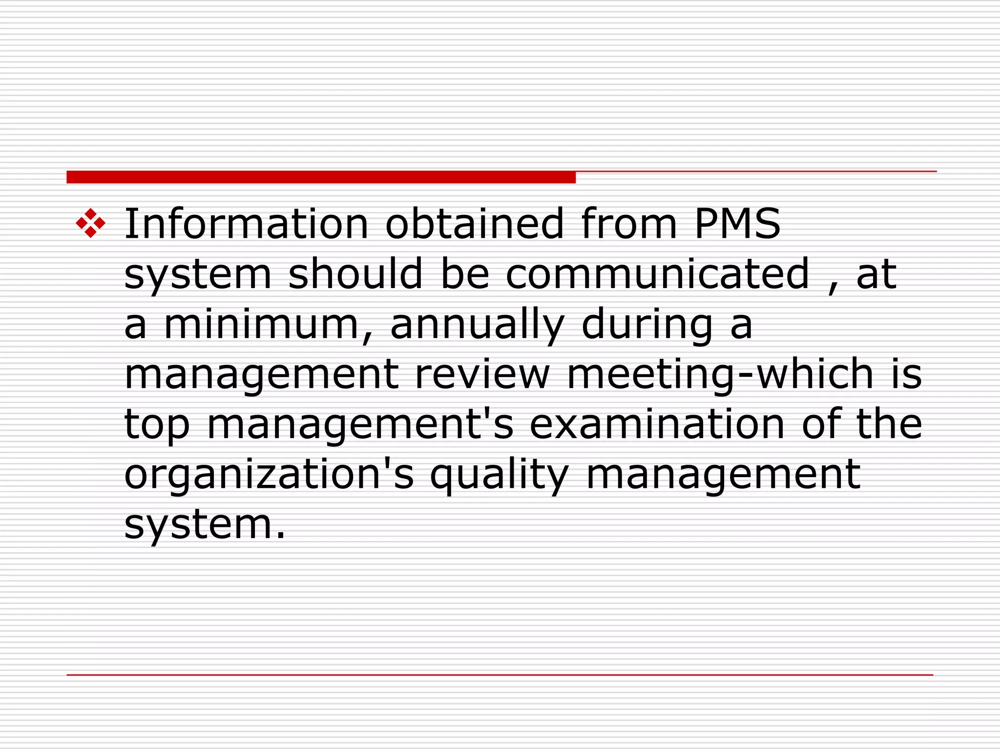  Information obtained from PMS
  system should be communicated , at
  a minimum, annually during a
  management review meeting-which is
  top management's examination of the
  organization's quality management
  system.
 
