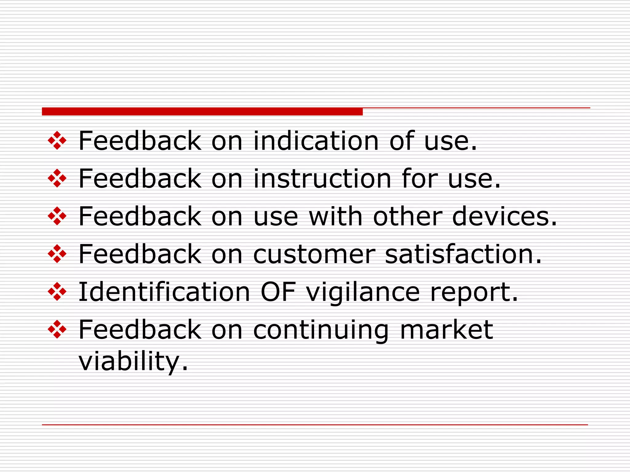    Feedback on indication of use.
   Feedback on instruction for use.
   Feedback on use with other devices.
   Feedback on customer satisfaction.
   Identification OF vigilance report.
   Feedback on continuing market
    viability.
 