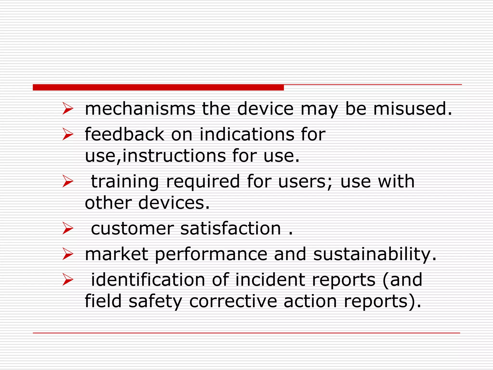  mechanisms the device may be misused.
 feedback on indications for
  use,instructions for use.
 training required for users; use with
  other devices.
 customer satisfaction .
 market performance and sustainability.
 identification of incident reports (and
  field safety corrective action reports).
 
