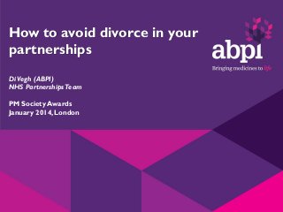 How to avoid divorce in your
partnerships
Di Vegh (ABPI)
NHS Partnerships Team
PM Society Awards
January 2014, London

 