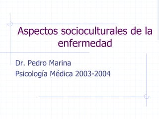 Aspectos socioculturales de la
        enfermedad
Dr. Pedro Marina
Psicología Médica 2003-2004
 