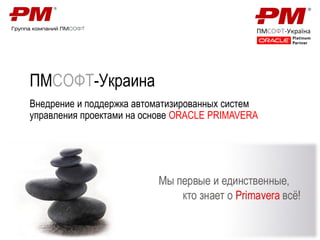 ПМСОФТ-Украина
Внедрение и поддержка автоматизированных систем
управления проектами на основе ORACLE PRIMAVERA
 