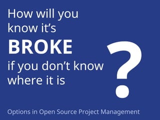 How will you
know it’s

BROKE

if you don’t know
where it is
Options in Open Source Project Management

 