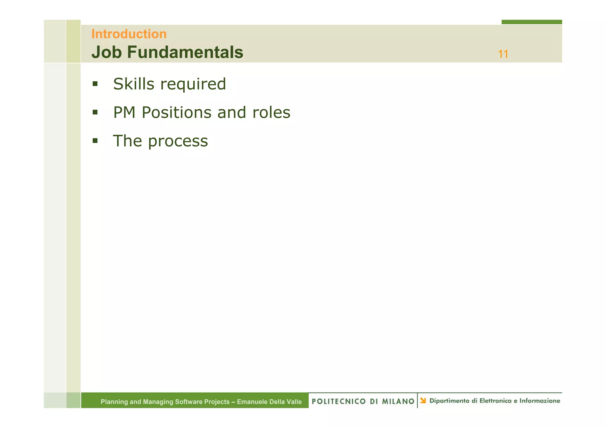 Introduction
Job Fundamentals                                                  11

    Skills required
    PM Positions and roles
    The process




 Planning and Managing Software Projects – Emanuele Della Valle
 