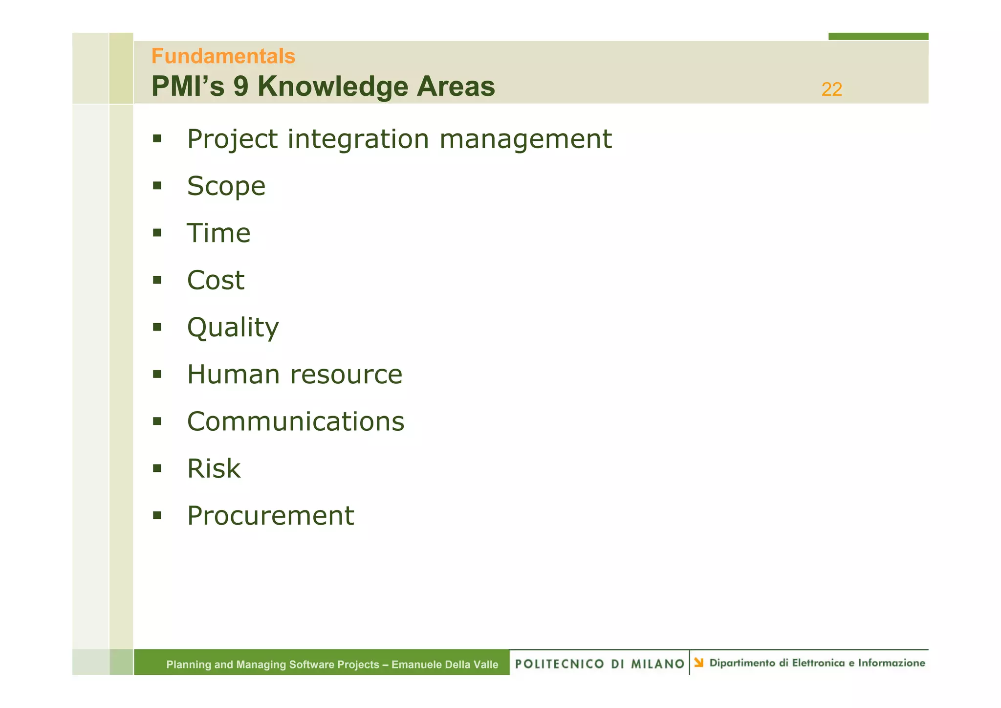 Fundamentals
PMI’s 9 Knowledge Areas                                           22

    Project integration management
    Scope
    Time
    Cost
    C t
    Quality
    Human resource
    Communications
    Risk
    Procurement




 Planning and Managing Software Projects – Emanuele Della Valle
 