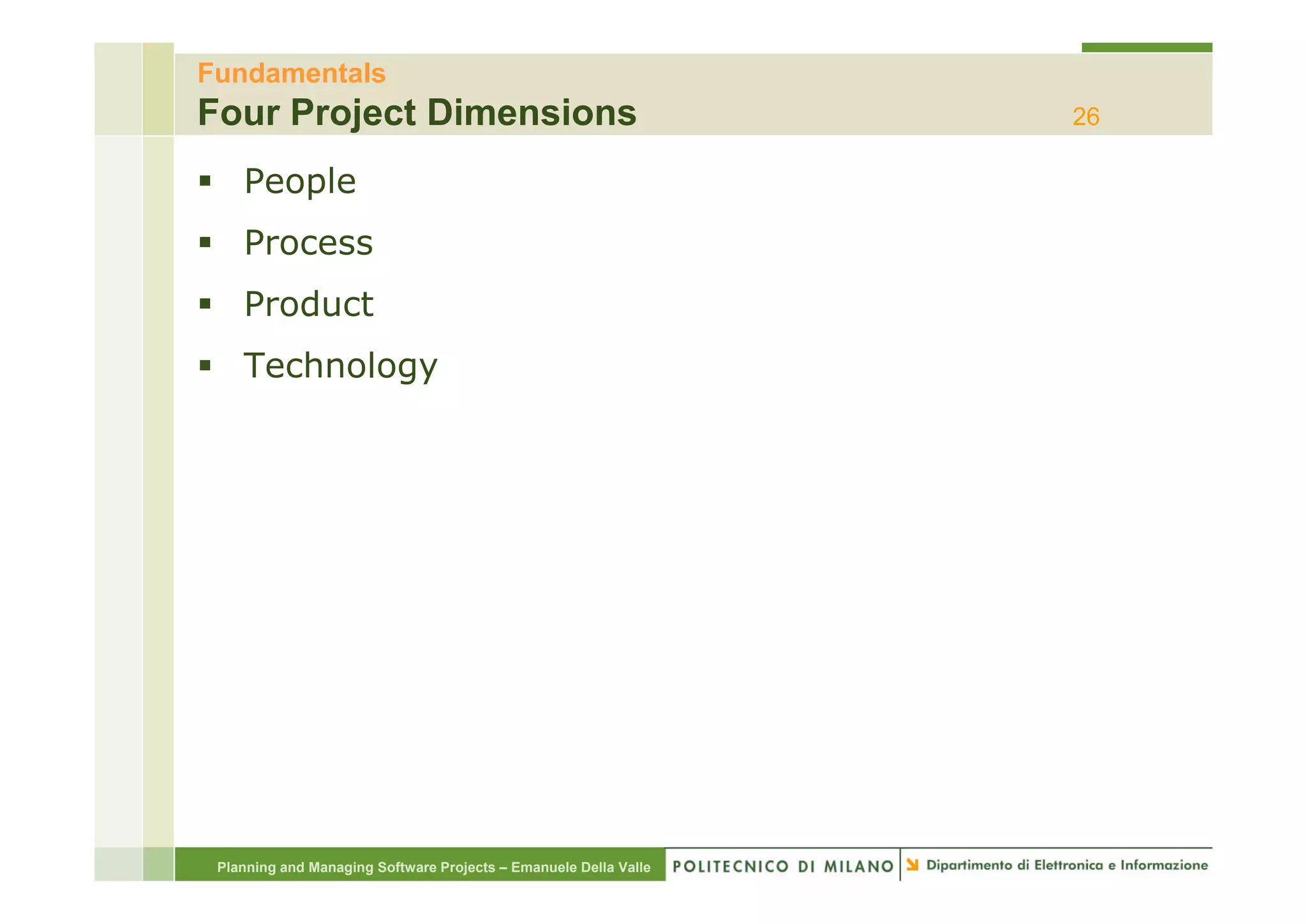 Fundamentals
Four Project Dimensions                                           26

    People
    Process
    Product
    Technology
    T h l




 Planning and Managing Software Projects – Emanuele Della Valle
 