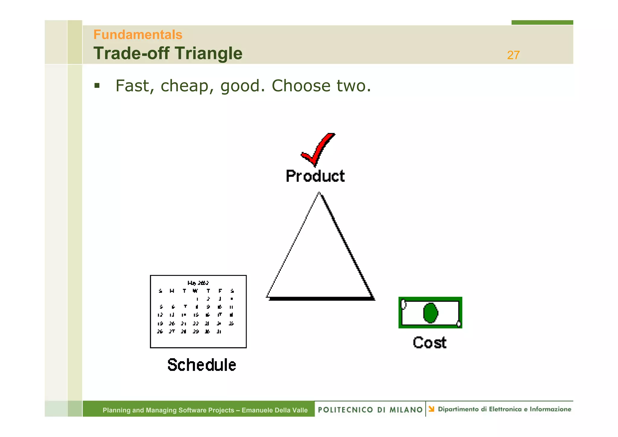Fundamentals
Trade-off Triangle                                                27

    Fast, cheap, good. Choose two.




 Planning and Managing Software Projects – Emanuele Della Valle
 