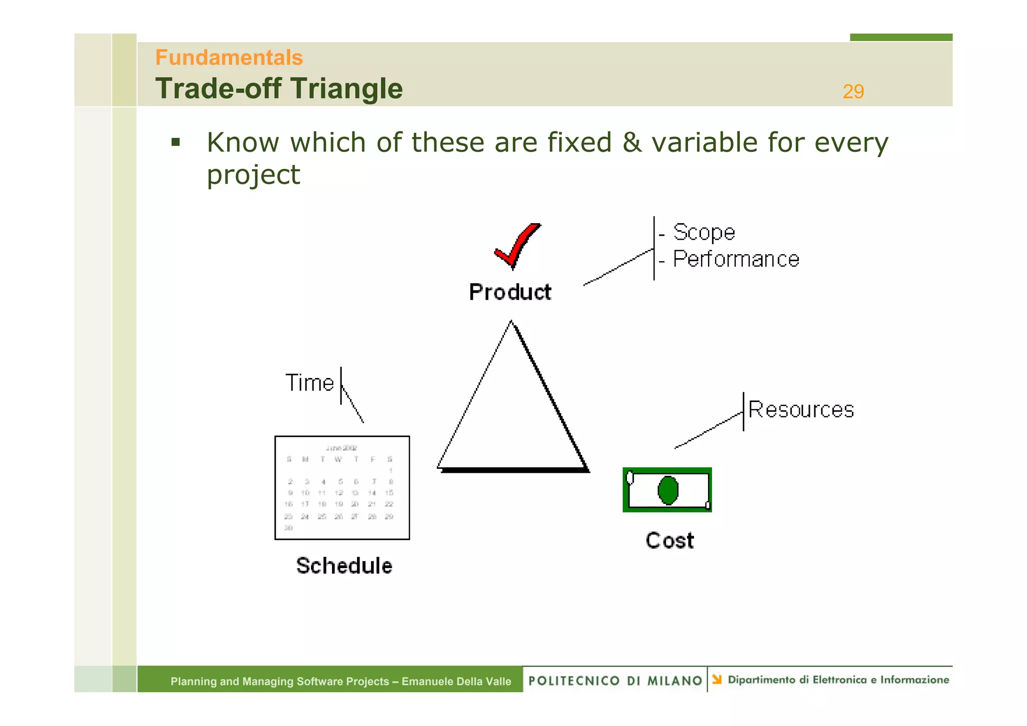 Fundamentals
Trade-off Triangle                                                29

       Know which of these are fixed & variable for every
       project




 Planning and Managing Software Projects – Emanuele Della Valle
 