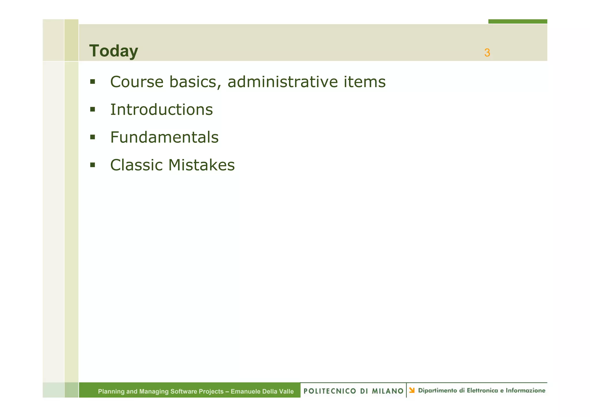Today                                                            3

   Course basics, administrative items
   Introductions
   Fundamentals
   Classic Mi t k
   Cl   i Mistakes




Planning and Managing Software Projects – Emanuele Della Valle
 