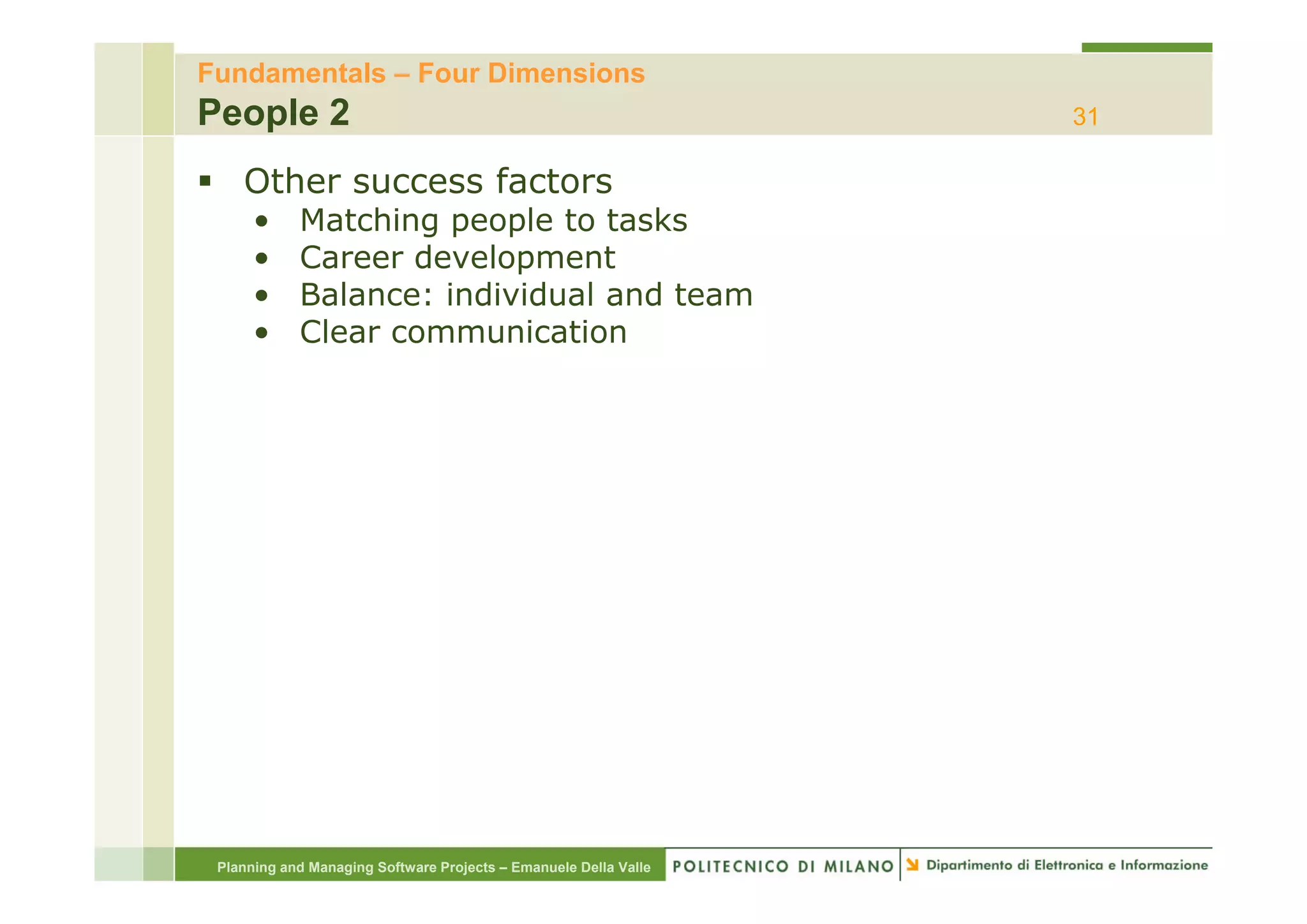 Fundamentals – Four Dimensions
People 2                                                          31

    Other success factors
      •     Matching people to tasks
      •     Career development
      •     Balance: individual and team
      •     Clear communication




 Planning and Managing Software Projects – Emanuele Della Valle
 
