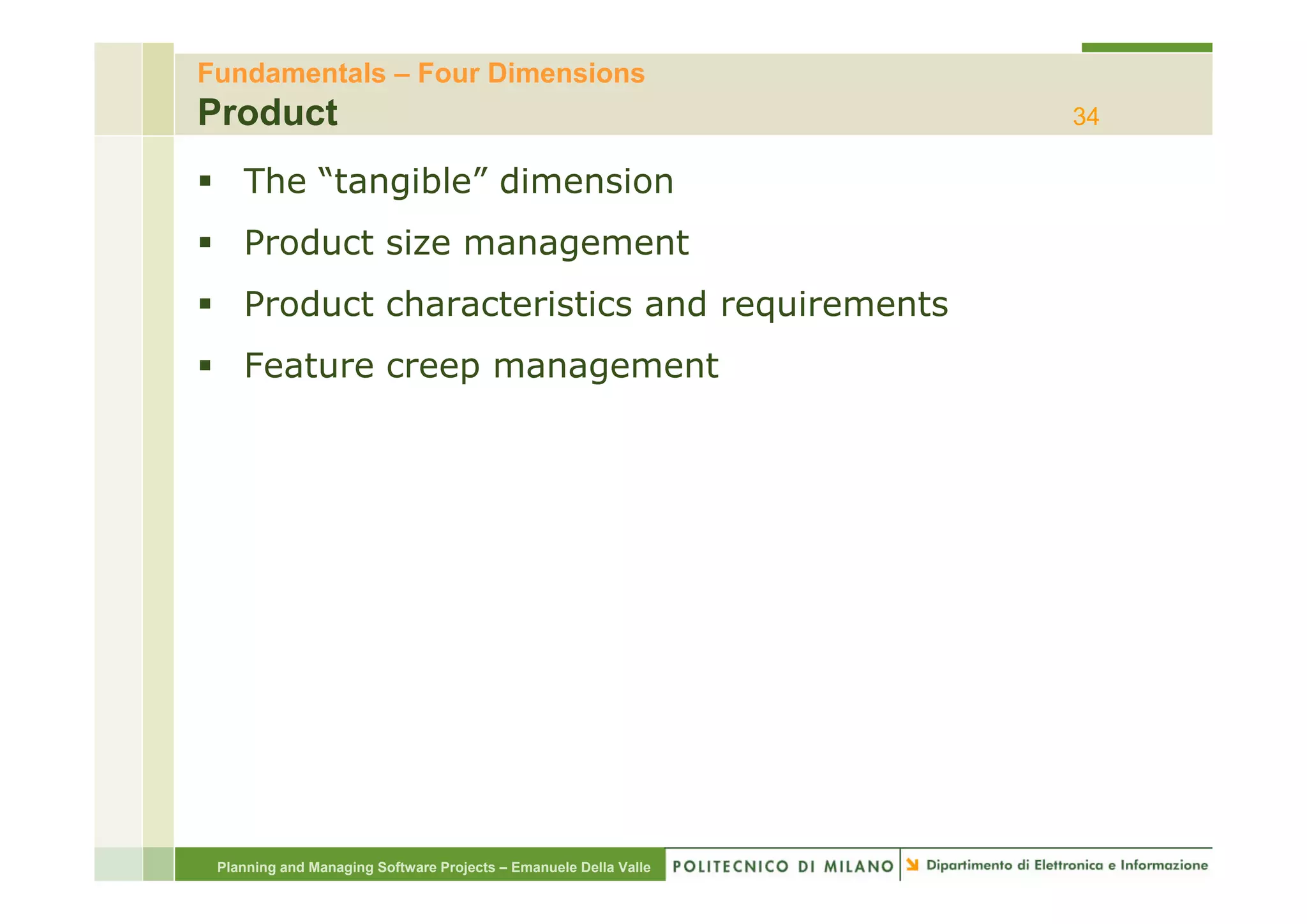 Fundamentals – Four Dimensions
Product                                                           34

    The “tangible” dimension
    Product size management
    Product characteristics and requirements
    Feature creep management
    F t                    t




 Planning and Managing Software Projects – Emanuele Della Valle
 