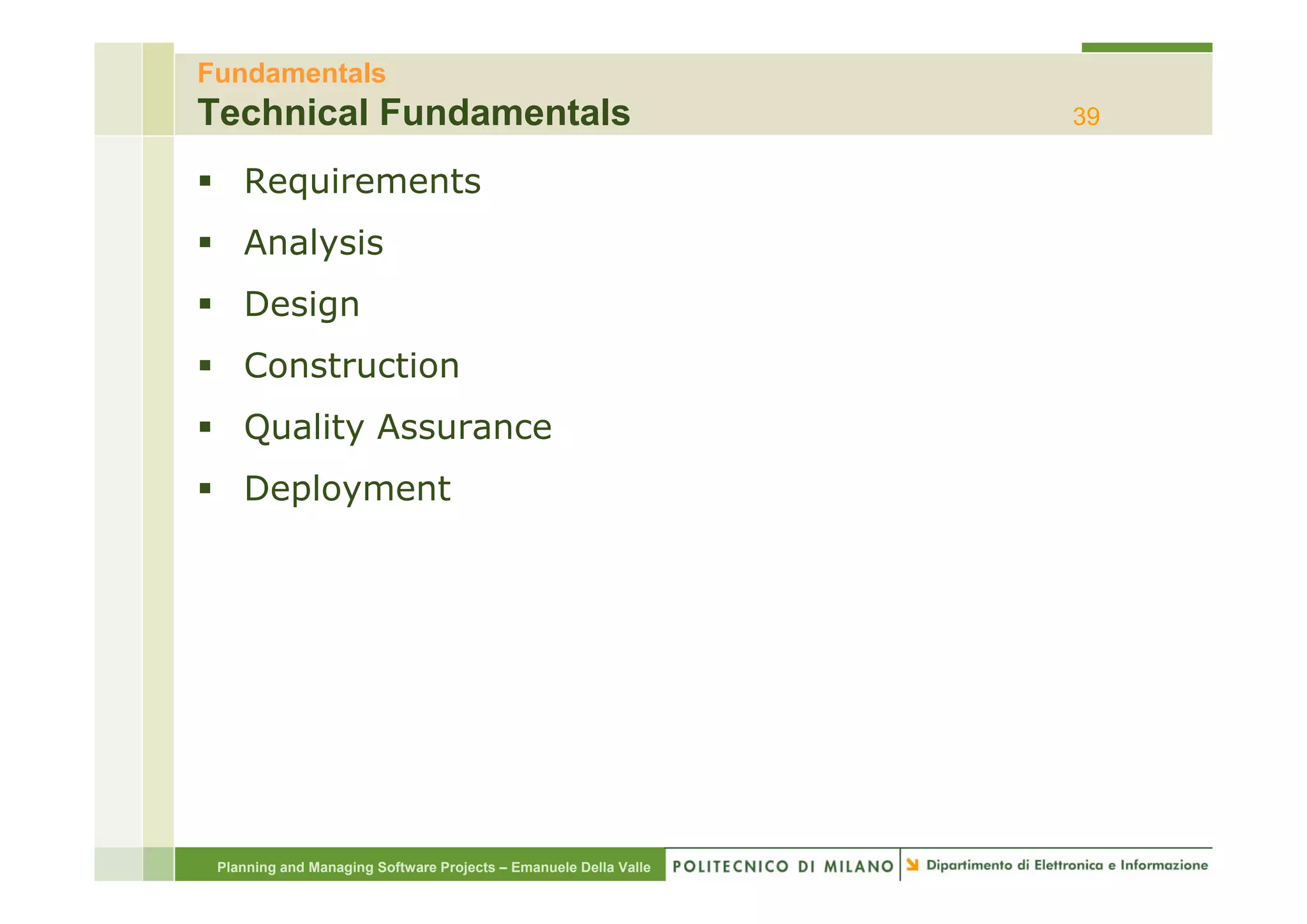 Fundamentals
Technical Fundamentals                                            39

    Requirements
    Analysis
    Design
    Construction
    C   t   ti
    Quality Assurance
    Deployment




 Planning and Managing Software Projects – Emanuele Della Valle
 