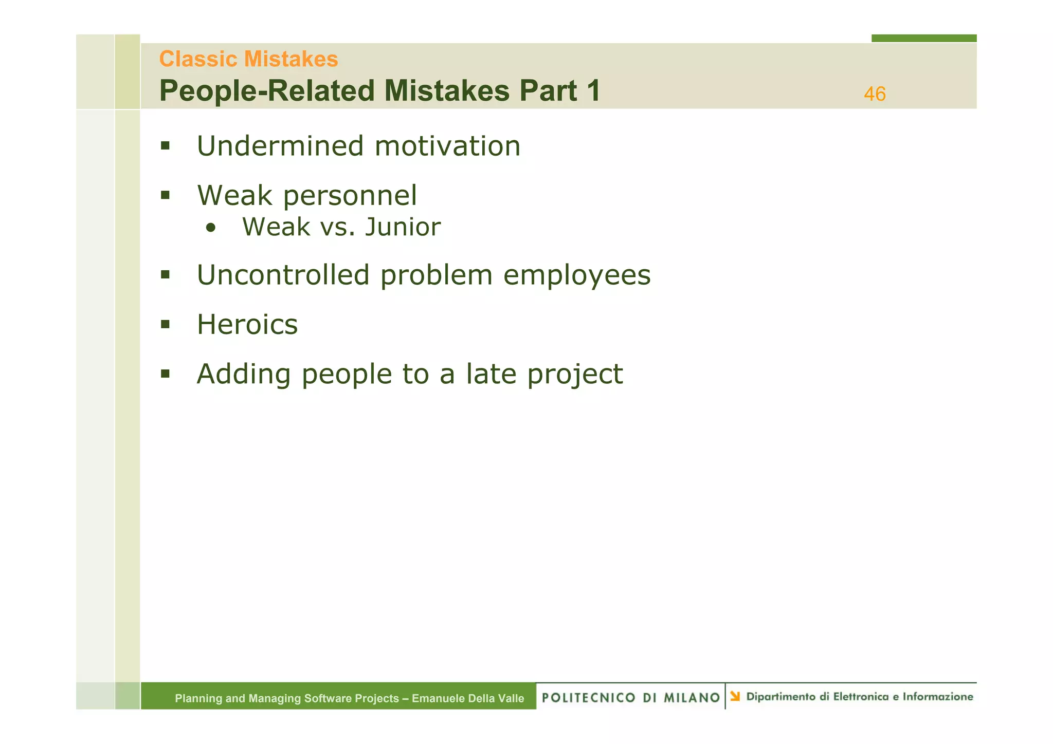 Classic Mistakes
People-Related Mistakes Part 1                                    46

    Undermined motivation
    Weak personnel
      • Weak vs. Junior
    Uncontrolled problem employees
                 p         p y
    Heroics
    Adding people to a late project




 Planning and Managing Software Projects – Emanuele Della Valle
 