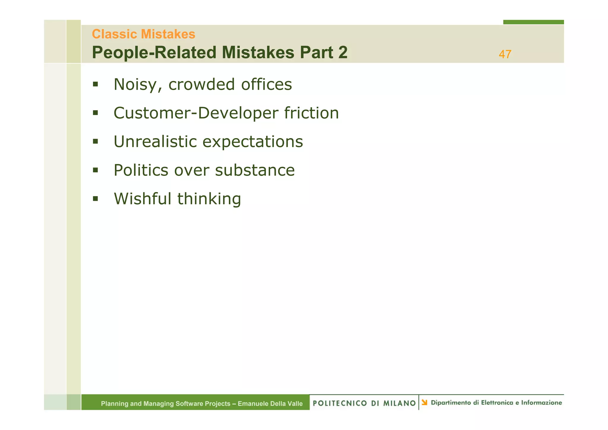 Classic Mistakes
People-Related Mistakes Part 2                                    47

    Noisy, crowded offices
    Customer Developer
    Customer-Developer friction
    Unrealistic expectations
    Politics
    P liti over substance
                  b t
    Wishful thinking




 Planning and Managing Software Projects – Emanuele Della Valle
 