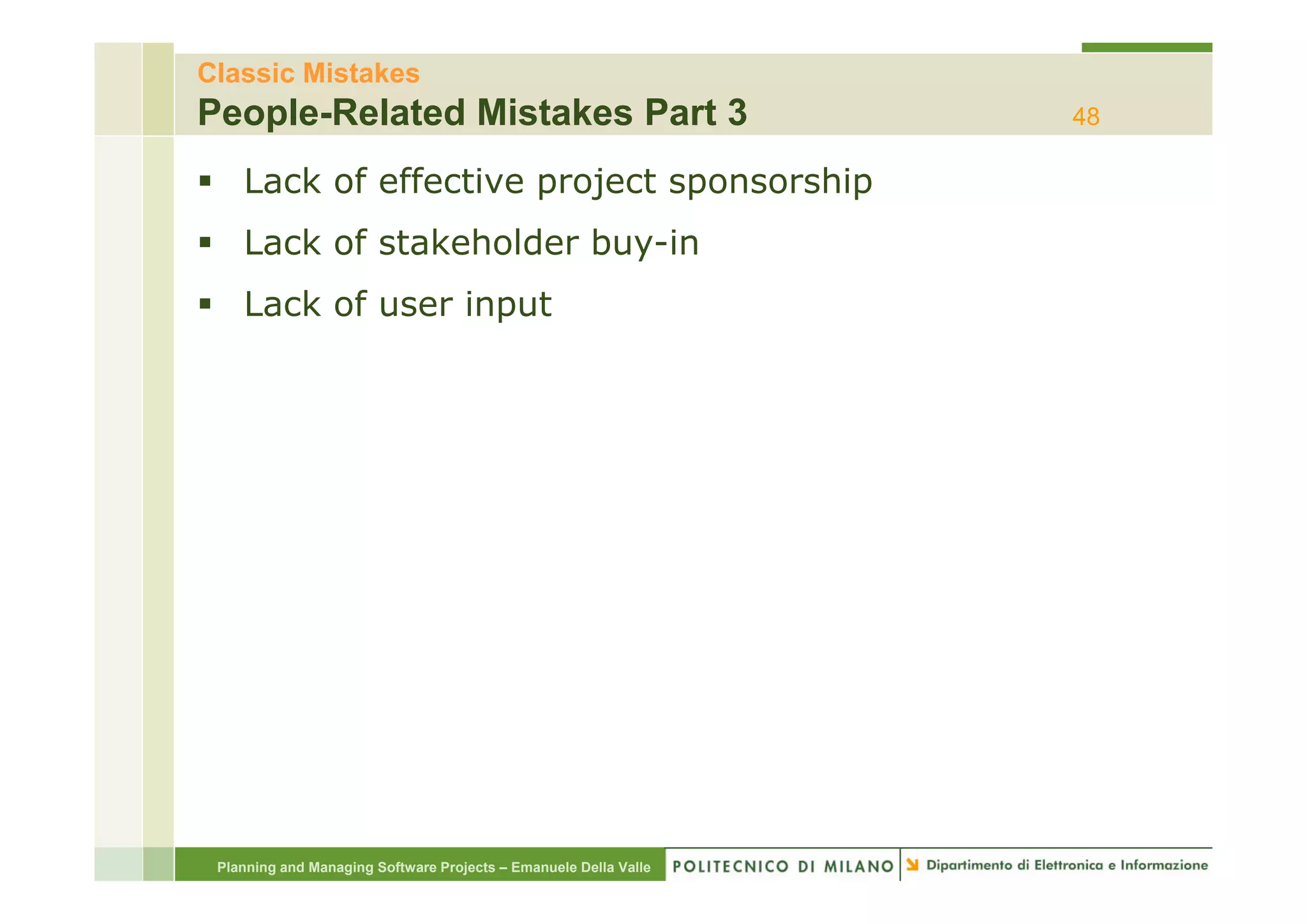 Classic Mistakes
People-Related Mistakes Part 3                                    48

    Lack of effective project sponsorship
    Lack of stakeholder buy-in
                        buy in
    Lack of user input




 Planning and Managing Software Projects – Emanuele Della Valle
 