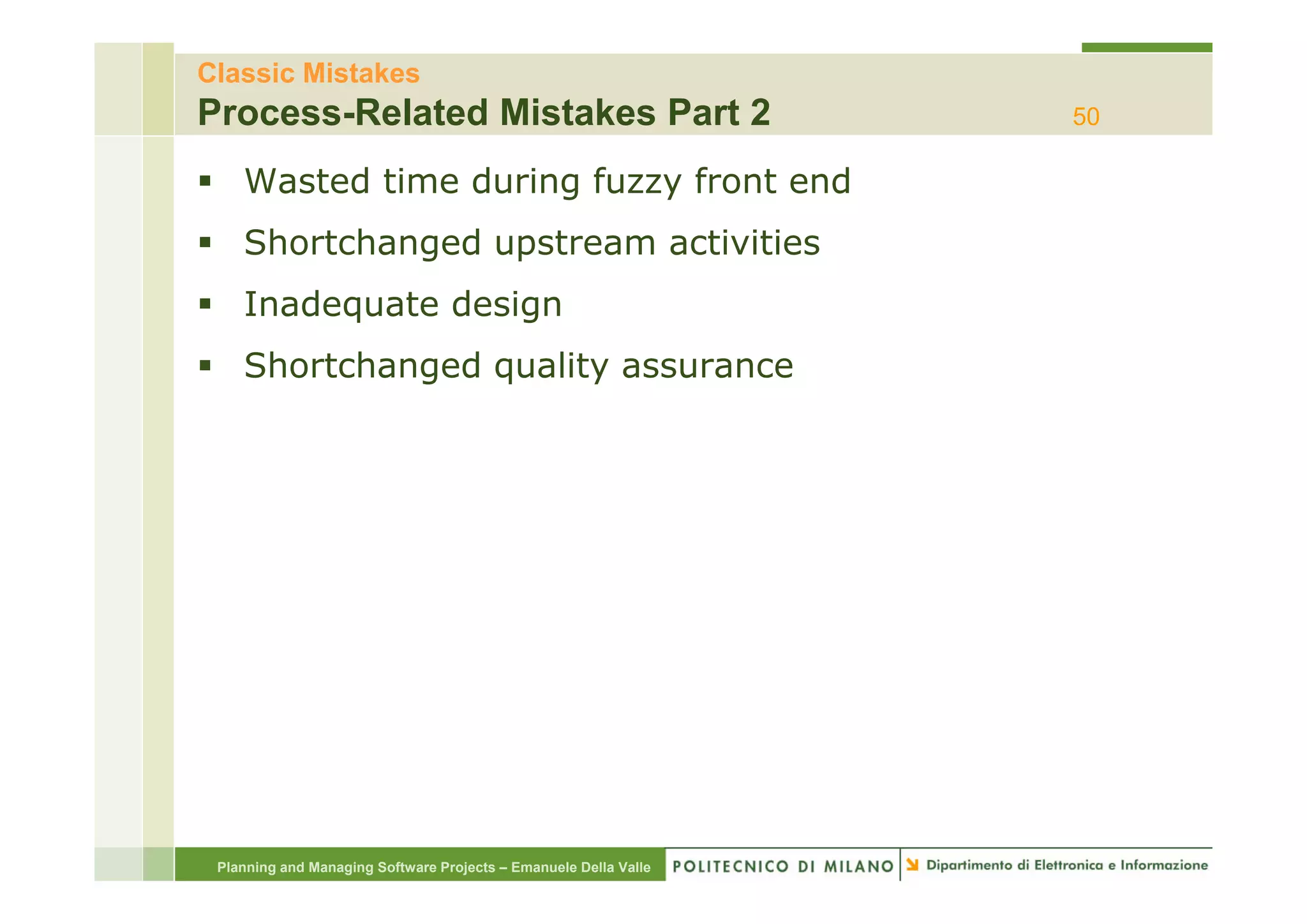 Classic Mistakes
Process-Related Mistakes Part 2                                   50

    Wasted time during fuzzy front end
    Shortchanged upstream activities
    Inadequate design
    Shortchanged quality assurance
    Sh t h     d    lit




 Planning and Managing Software Projects – Emanuele Della Valle
 
