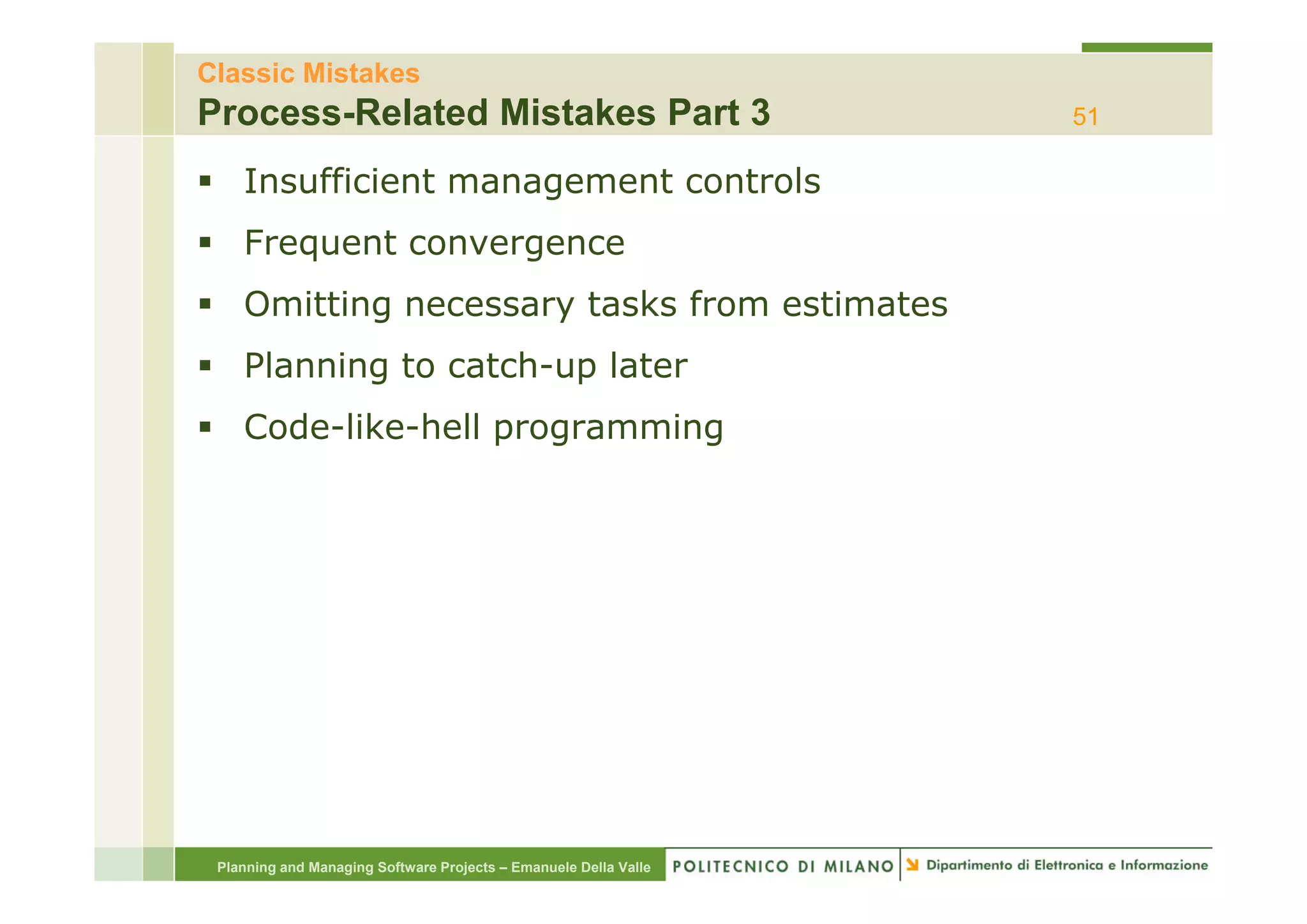 Classic Mistakes
Process-Related Mistakes Part 3                                   51

    Insufficient management controls
    Frequent convergence
    Omitting necessary tasks from estimates
    Planning t catch-up l t
    Pl   i   to t h     later
    Code-like-hell programming




 Planning and Managing Software Projects – Emanuele Della Valle
 