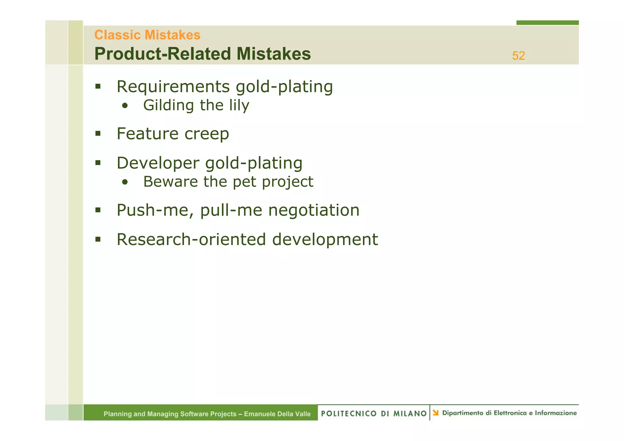 Classic Mistakes
Product-Related Mistakes                                          52

    Requirements gold-plating
      • Gilding the lily
    Feature creep
    Developer g
          p gold-plating
                 p     g
      • Beware the pet project
    Push-me, pull-me negotiation
    Research-oriented development




 Planning and Managing Software Projects – Emanuele Della Valle
 