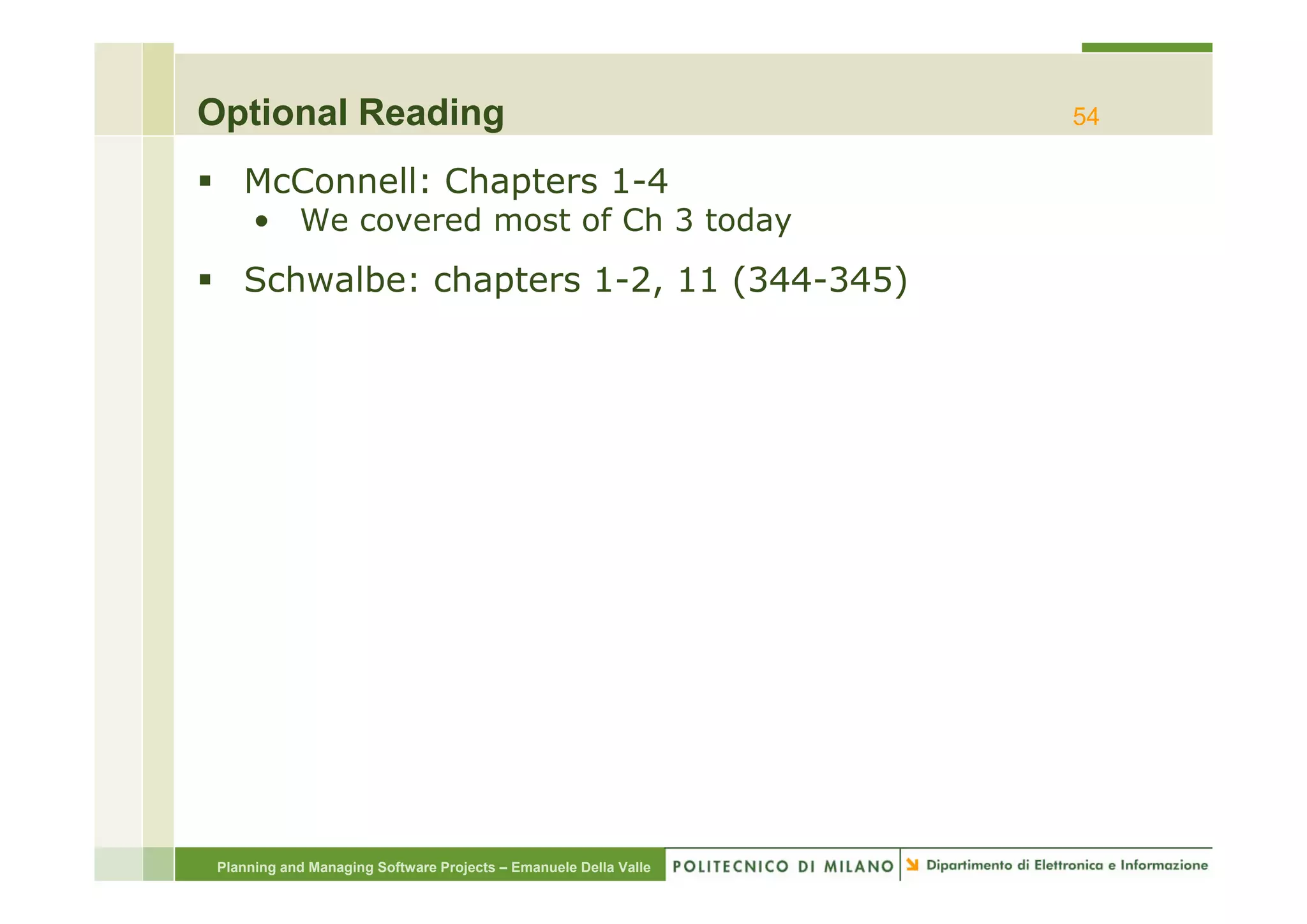 Optional Reading                                                  54

    McConnell: Chapters 1-4
      • We covered most of Ch 3 today
    Schwalbe: chapters 1-2, 11 (344-345)




 Planning and Managing Software Projects – Emanuele Della Valle
 