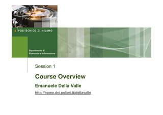 Session 1

Course Overview
Emanuele Della Valle
http://home.dei.polimi.it/dellavalle
 