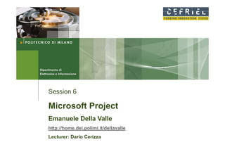 Session 6

Microsoft Project
Emanuele Della Valle
http://home.dei.polimi.it/dellavalle
Lecturer: Dario Cerizza
 