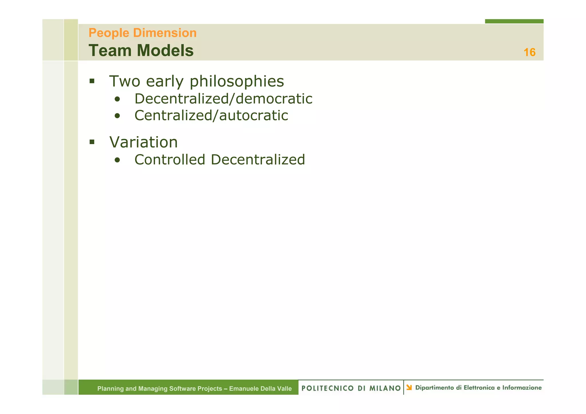 People Dimension
Team Models                                                       16

    Two early philosophies
      • Decentralized/democratic
      • Centralized/autocratic
    Variation
      • Controlled Decentralized




 Planning and Managing Software Projects – Emanuele Della Valle
 
