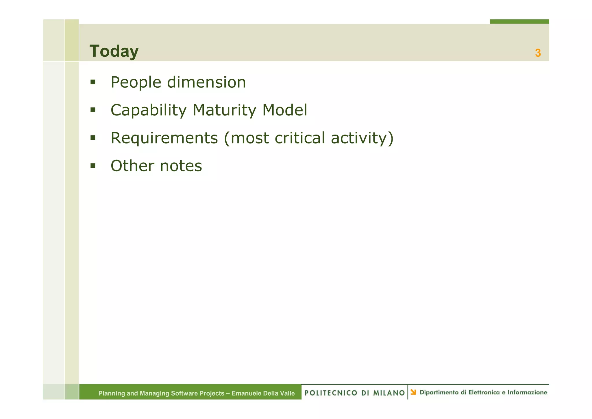 Today                                                            3

   People dimension
   Capability Maturity Model
   Requirements (most critical activity)
   Other
   Oth notes
         t




Planning and Managing Software Projects – Emanuele Della Valle
 