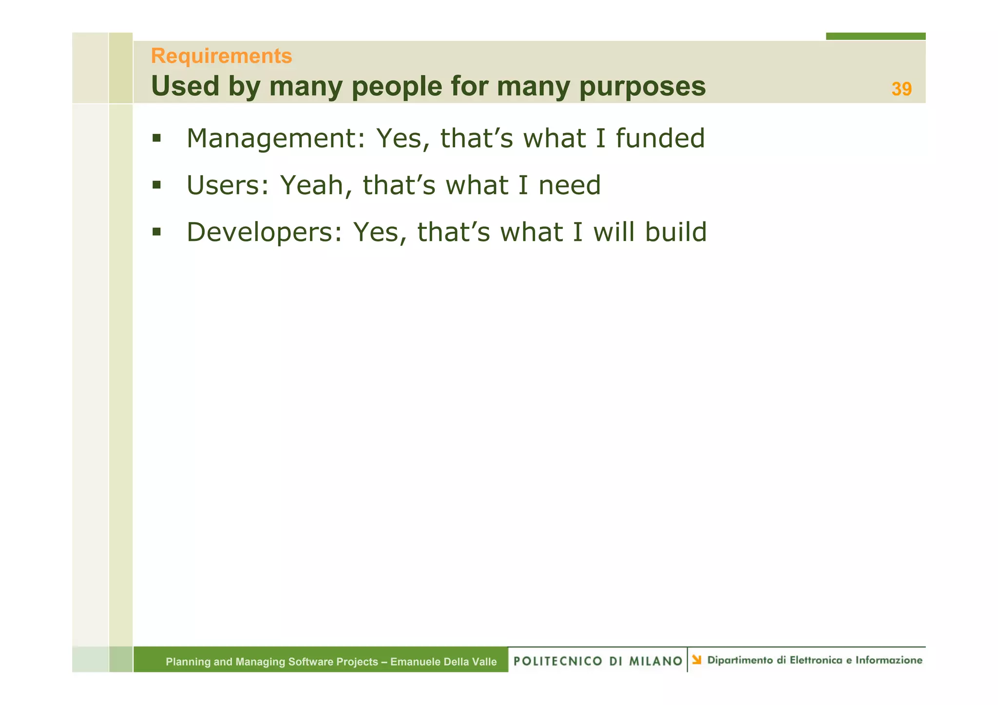 Requirements
Used by many people for many purposes                             39

    Management: Yes, that’s what I funded
    Users: Yeah, that s what I need
                 that’s
    Developers: Yes, that’s what I will build




 Planning and Managing Software Projects – Emanuele Della Valle
 
