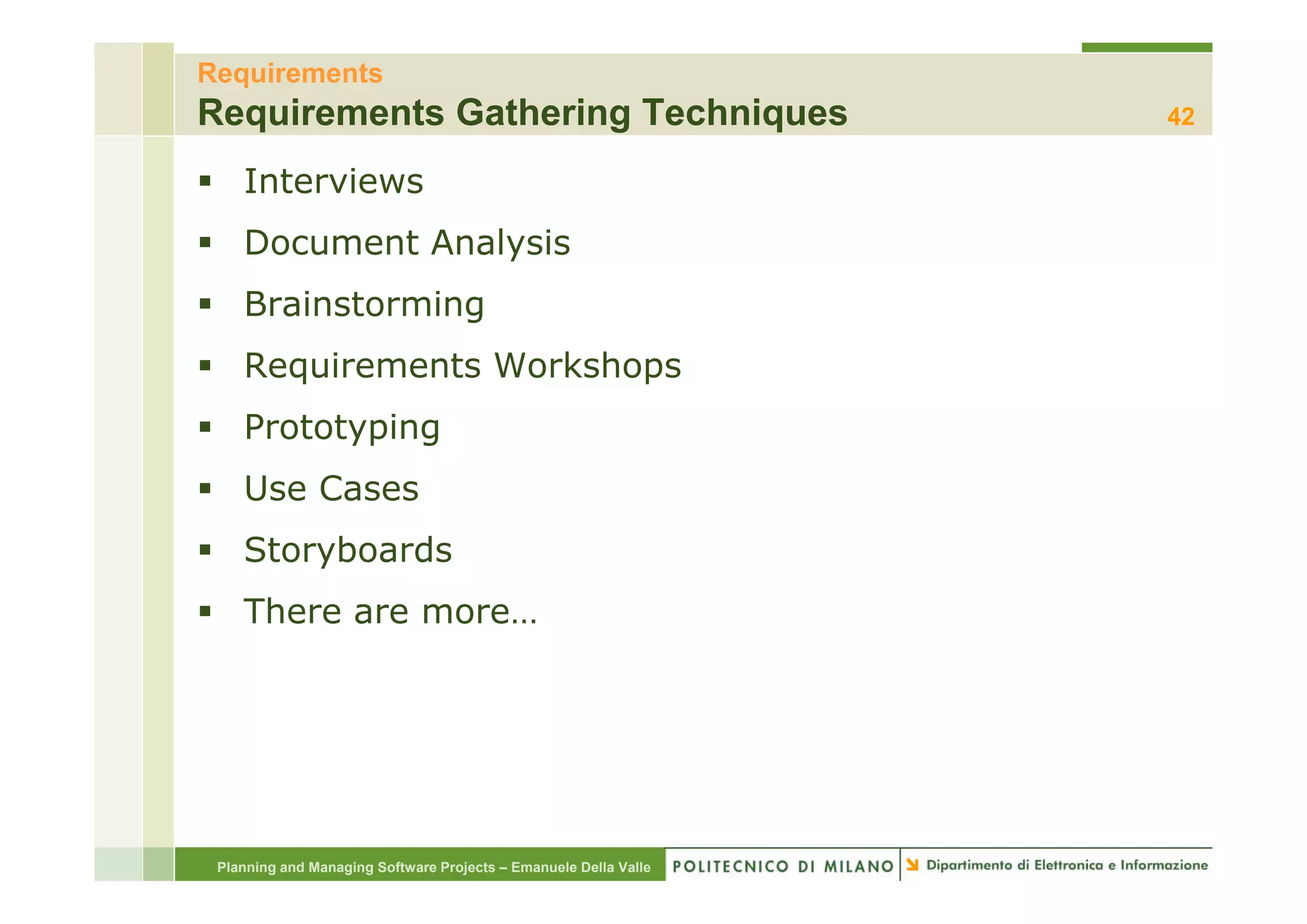 Requirements
Requirements Gathering Techniques                                 42

    Interviews
    Document Analysis
    Brainstorming
    Requirements W k h
    R   i     t Workshops
    Prototyping
    Use Cases
        y
    Storyboards
    There are more…




 Planning and Managing Software Projects – Emanuele Della Valle
 