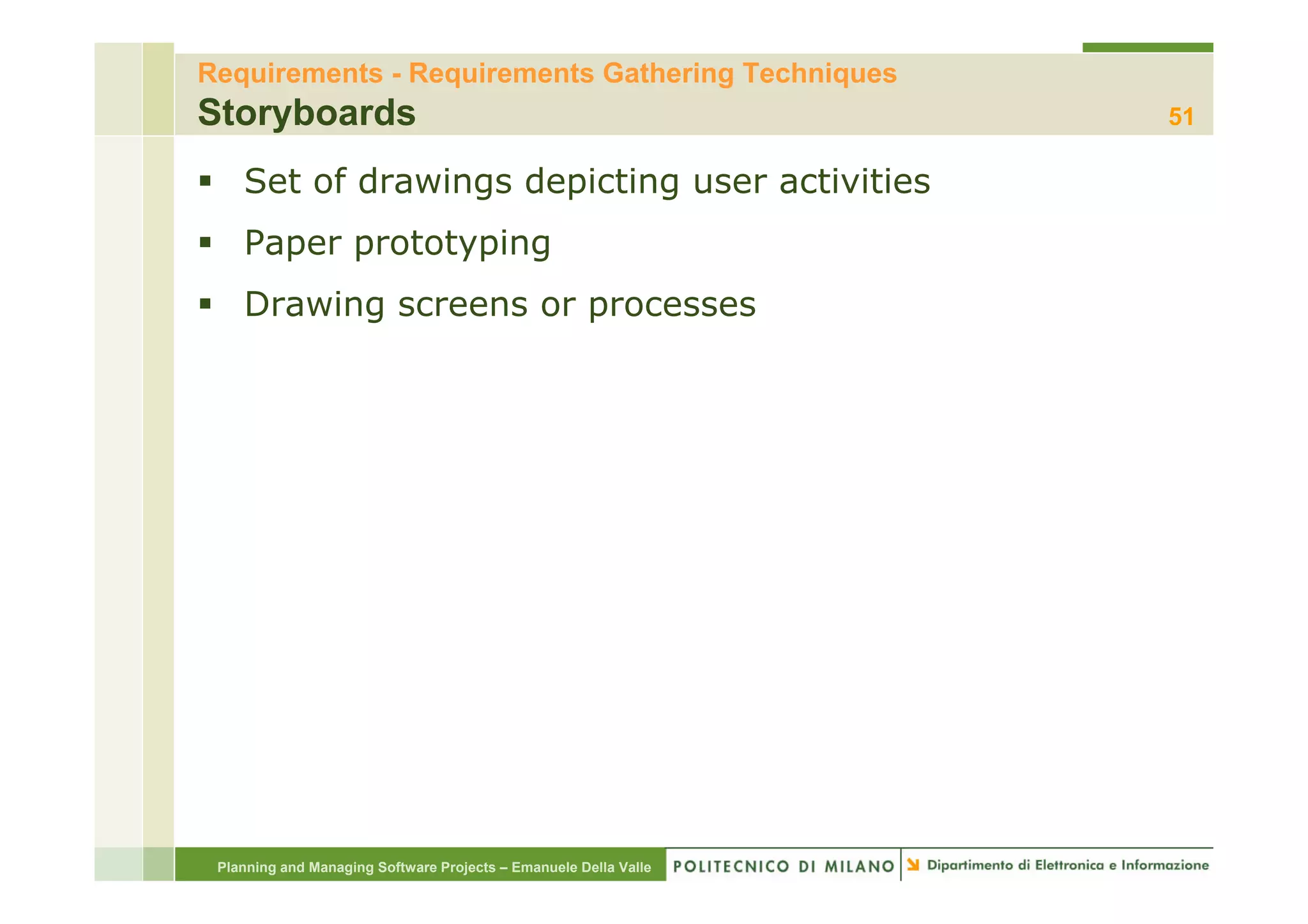 Requirements - Requirements Gathering Techniques
Storyboards                                                       51

    Set of drawings depicting user activities
    Paper prototyping
    Drawing screens or processes




 Planning and Managing Software Projects – Emanuele Della Valle
 