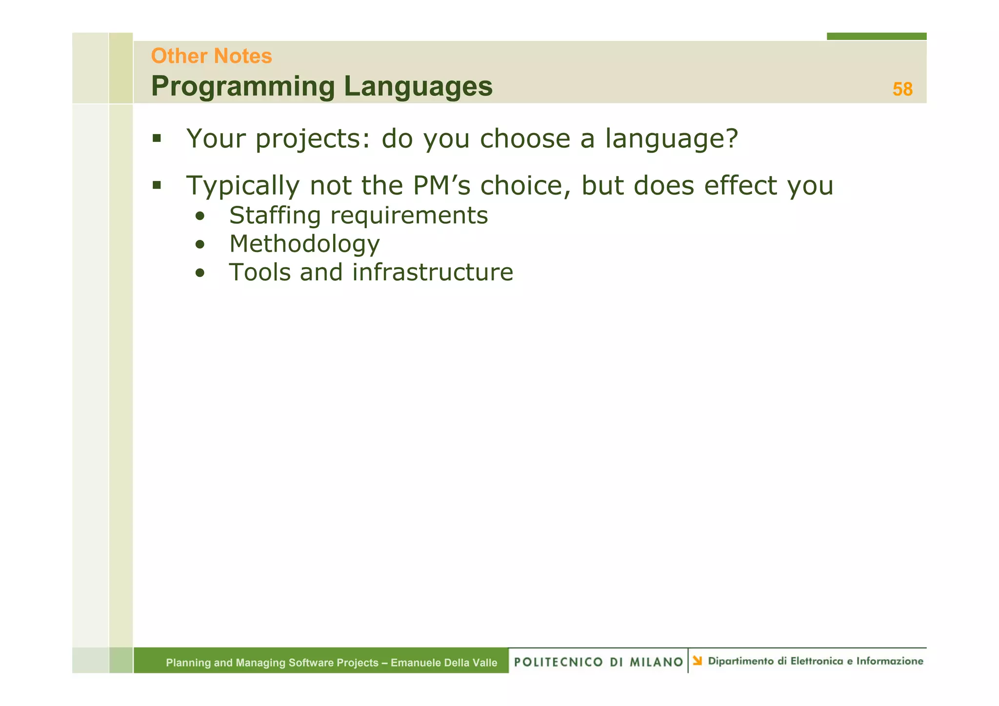 Other Notes
Programming Languages                                             58

    Your projects: do you choose a language?
    Typically not the PM’s choice, but does effect you
                      PM s
      • Staffing requirements
      • Methodology
      • Tools and infrastructure




 Planning and Managing Software Projects – Emanuele Della Valle
 