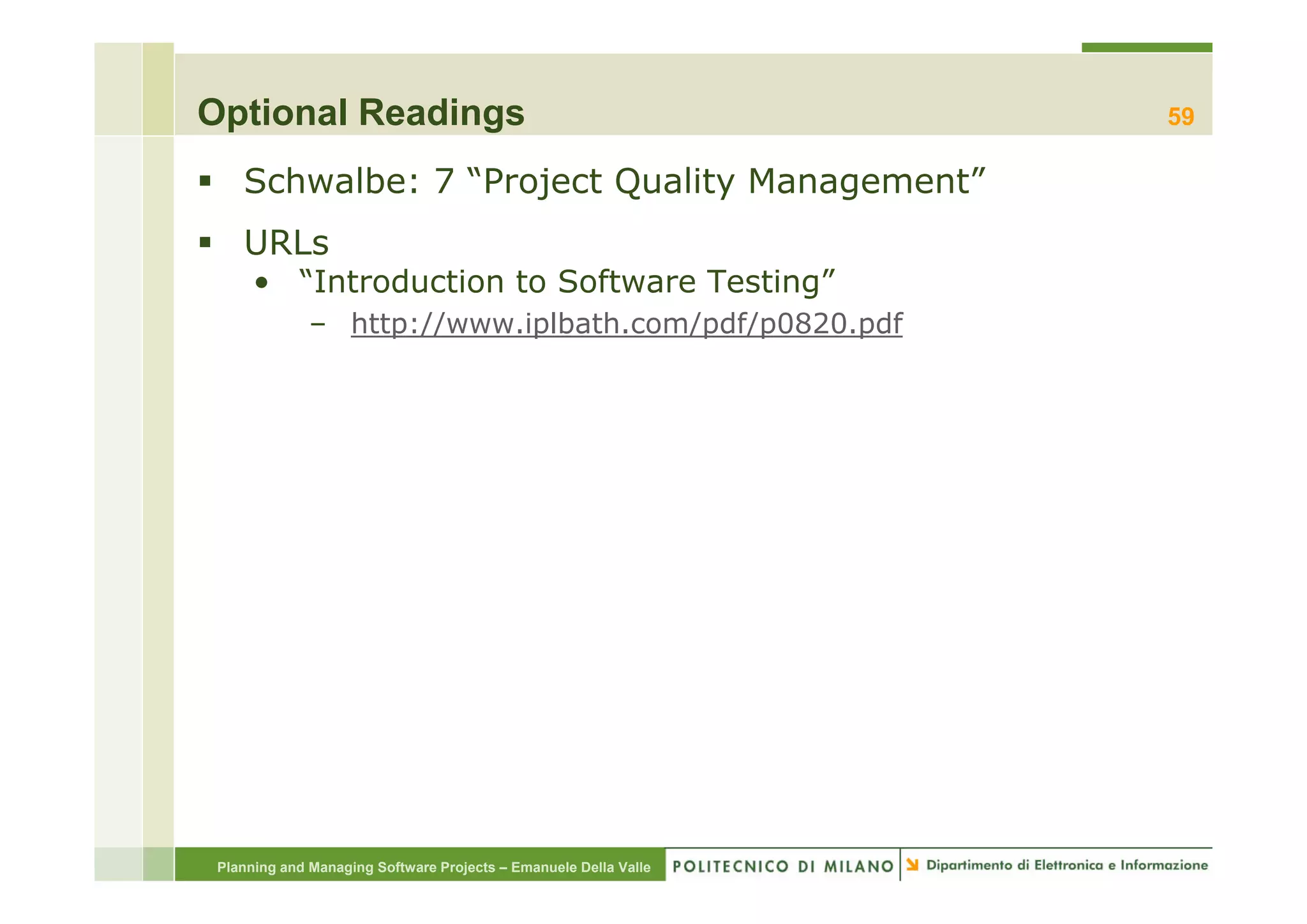 Optional Readings                                                 59

    Schwalbe: 7 “Project Quality Management”
    URLs
      • “Introduction to Software Testing”
              – http://www.iplbath.com/pdf/p0820.pdf




 Planning and Managing Software Projects – Emanuele Della Valle
 