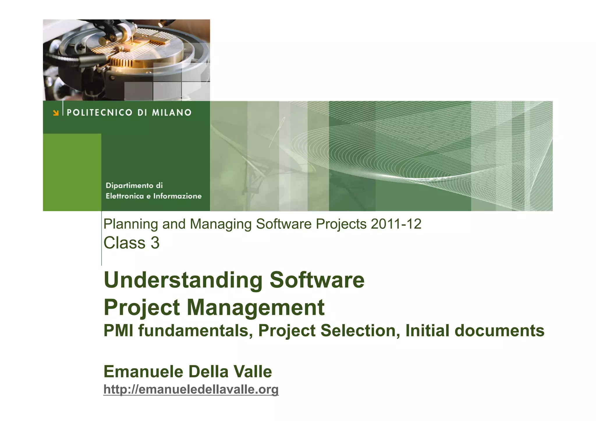 Planning and Managing Software Projects 2011-12
Class 3

Understanding Software
Project Management
PMI fundamentals, Project Selection, Initial documents

Emanuele Della Valle
http://emanueledellavalle.org
 