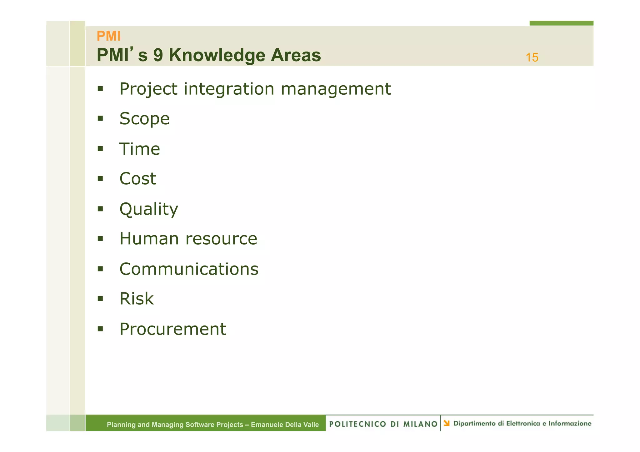 PMI
PMI s 9 Knowledge Areas                                           15

§  Project integration management
§  Scope
§  Time
§  Cost
§  Quality
§  Human resource
§  Communications
§  Risk
§  Procurement




 Planning and Managing Software Projects – Emanuele Della Valle
 