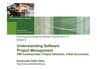 Planning and Managing Software Projects 2011-12
Class 3

Understanding Software
Project Management
PMI fundamentals, Project Selection, Initial documents

Emanuele Della Valle
http://emanueledellavalle.org
 