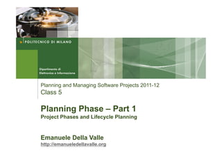 Planning and Managing Software Projects 2011-12
Class 5

Planning Phase – Part 1
Project Phases and Lifecycle Planning



Emanuele Della Valle
http://emanueledellavalle.org
 