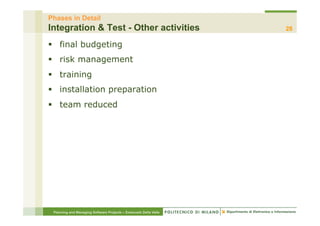 Phases in Detail
Integration & Test - Other activities                             28

§  final budgeting
§  risk management
§  training
§  installation preparation
§  team reduced




 Planning and Managing Software Projects – Emanuele Della Valle
 