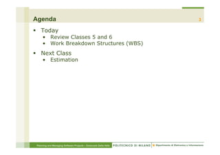 Agenda                                                            3

§  Today
     •  Review Classes 5 and 6
     •  Work Breakdown Structures (WBS)
§  Next Class
     •  Estimation




 Planning and Managing Software Projects – Emanuele Della Valle
 