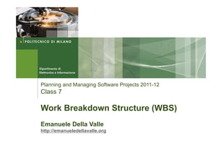 Planning and Managing Software Projects 2011-12
Class 7

Work Breakdown Structure (WBS)
Emanuele Della Valle
http://emanueledellavalle.org
 