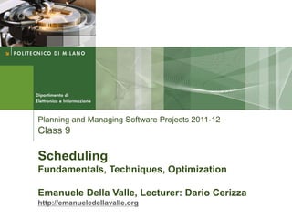 Planning and Managing Software Projects 2011-12
Class 9

Scheduling
Fundamentals, Techniques, Optimization

Emanuele Della Valle, Lecturer: Dario Cerizza
http://emanueledellavalle.org
 