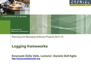 Planning and Managing Software Projects 2011-12



Logging frameworks

Emanuele Della Valle, Lecturer: Daniele Dell’Aglio
http://emanueledellavalle.org
 