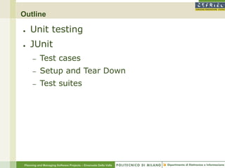 Outline

●    Unit testing
●    JUnit
      –    Test cases
      –    Setup and Tear Down
      –    Test suites




 Planning and Managing Software Projects – Emanuele Della Valle
 