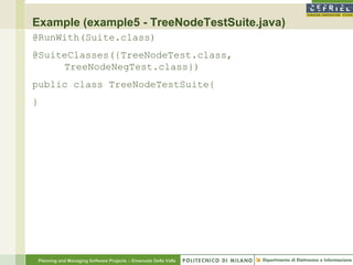 Example (example5 - TreeNodeTestSuite.java)
@RunWith(Suite.class)
@SuiteClasses({TreeNodeTest.class,
     TreeNodeNegTest.class})
public class TreeNodeTestSuite{
}




    Planning and Managing Software Projects – Emanuele Della Valle
 