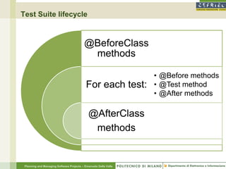Test Suite lifecycle



                                           @BeforeClass
                                            methods

                                                                  • @Before methods
                                            For each test:        • @Test method
                                                                  • @After methods

                                             @AfterClass
                                              methods


 Planning and Managing Software Projects – Emanuele Della Valle
 