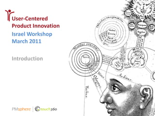 © Touch360 and PMsphere. All Rights Reserved.
User-Centered
Product Innovation
Israel Workshop
March 2011

Introduction
 