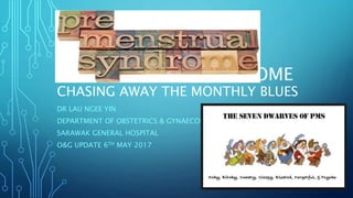 PREMENSTRUAL SYNDROME
CHASING AWAY THE MONTHLY BLUES
DR LAU NGEE YIN
DEPARTMENT OF OBSTETRICS & GYNAECOLOGY
SARAWAK GENERAL HOSPITAL
O&G UPDATE 6TH MAY 2017
 