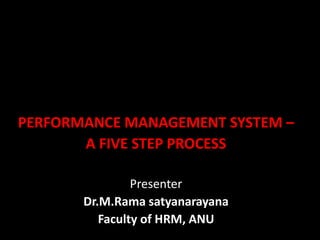 PERFORMANCE MANAGEMENT SYSTEM –
A FIVE STEP PROCESS
Presenter
Dr.M.Rama satyanarayana
Faculty of HRM, ANU
 