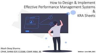 How to Design & Implement
Effective Performance Management Systems
&
KRA Sheets
Akash Deep Sharma
CPHR, SHRM-SCP, CLSSBB, CSMP, MBA, BE Webinar : June 30th, 2021
 